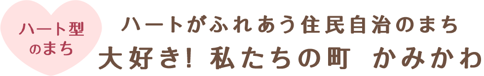 ハート型のまち　ハートがふれあう住民自治のまち　大好き！私たちの町　かみかわ